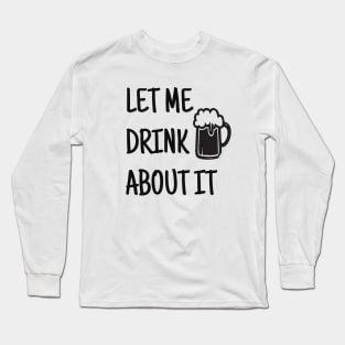 Let Me Drink About It, Day Drinking, Drinking, Party, Weekend, Funny Mom, Gift For Friend, Sassy Long Sleeve T-Shirt